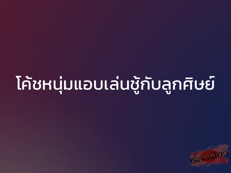 โค้ชหนุ่มแอบเล่นชู้กับลูกศิษย์ 1 โค้ชหนุ่มแอบเล่นชู้กับลูกศิษย์