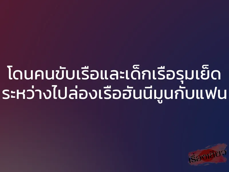 โดนคนขับเรือและเด็กเรือรุมเย็ด ระหว่างไปล่องเรือฮันนีมูนกับแฟน 1 โดนคนขับเรือและเด็กเรือรุมเย็ด ระหว่างไปล่องเรือฮันนีมูนกับแฟน