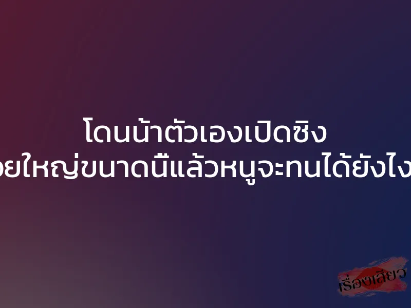 โดนน้าตัวเองเปิดซิง ควยใหญ่ขนาดนี้แล้วหนูจะทนได้ยังไงคะ 1 โดนน้าตัวเองเปิดซิง ควยใหญ่ขนาดนี้แล้วหนูจะทนได้ยังไงคะ