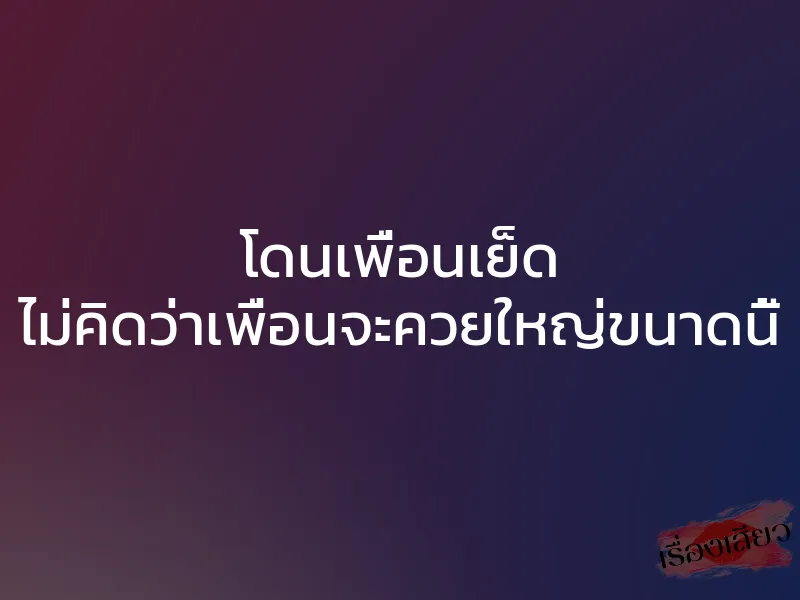 โดนเพื่อนเย็ด ไม่คิดว่าเพื่อนจะควยใหญ่ขนาดนี้ 1 โดนเพื่อนเย็ด ไม่คิดว่าเพื่อนจะควยใหญ่ขนาดนี้
