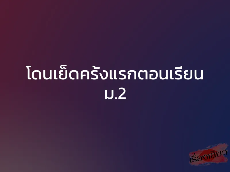 โดนเย็ดครั้งแรกตอนเรียน ม.2 1 โดนเย็ดครั้งแรกตอนเรียน ม.2