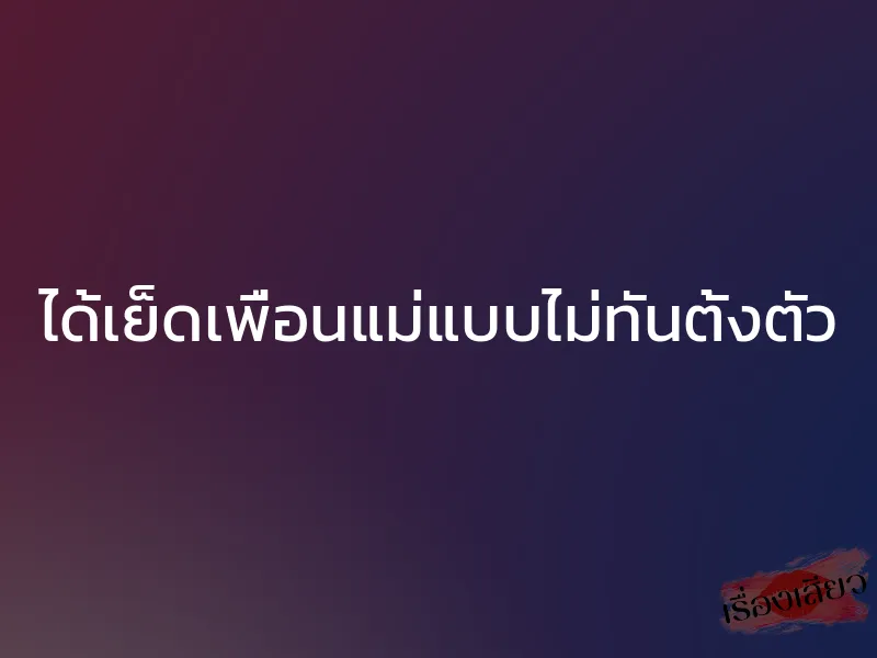 ได้เย็ดเพื่อนแม่แบบไม่ทันตั้งตัว 1 ได้เย็ดเพื่อนแม่แบบไม่ทันตั้งตัว