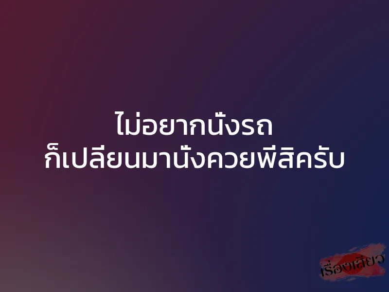 ไม่อยากนั่งรถ ก็เปลี่ยนมานั่งควยพี่สิครับ 1 ไม่อยากนั่งรถ ก็เปลี่ยนมานั่งควยพี่สิครับ
