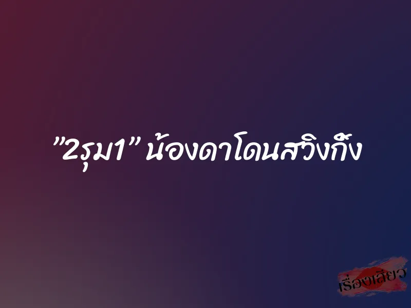 ”2รุม1” น้องดาโดนสวิงกิ้ง 10 ”2รุม1” น้องดาโดนสวิงกิ้ง