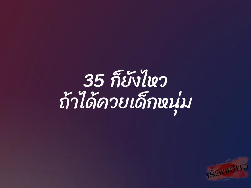 35 ก็ยังไหว ถ้าได้ควยเด็กหนุ่ม 1 35 ก็ยังไหว ถ้าได้ควยเด็กหนุ่ม