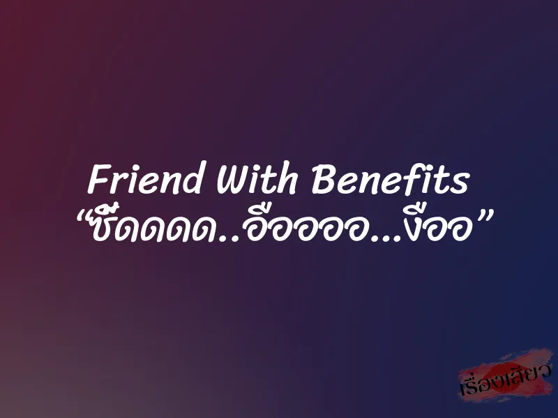 Friend With Benefits “ซี้ดดดด..อืออออ…งืออ” 1 Friend With Benefits “ซี้ดดดด..อืออออ…งืออ”