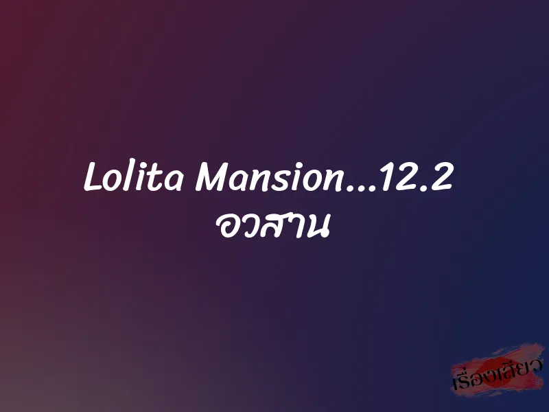 Lolita Mansion…12.2 อวสาน 1 Lolita Mansion…12.2 อวสาน