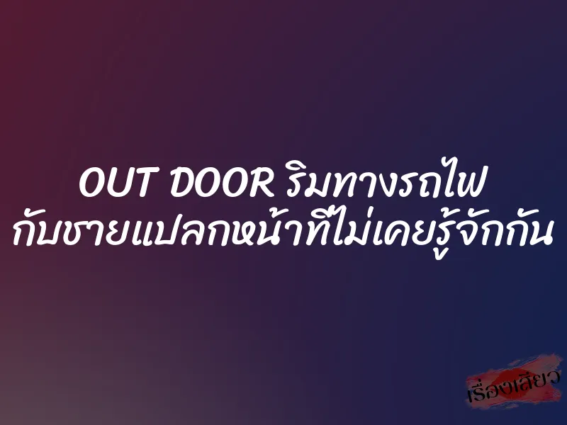 OUT DOOR ริมทางรถไฟ กับชายแปลกหน้าที่ไม่เคยรู้จักกัน 1 OUT DOOR ริมทางรถไฟ กับชายแปลกหน้าที่ไม่เคยรู้จักกัน