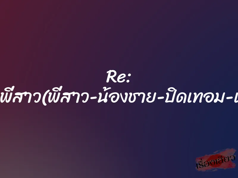 Re: ผมเย็ดพี่สาว(พี่สาว-น้องชาย-ปิดเทอม-เย็ดกัน) 1 Re: ผมเย็ดพี่สาว(พี่สาว-น้องชาย-ปิดเทอม-เย็ดกัน)