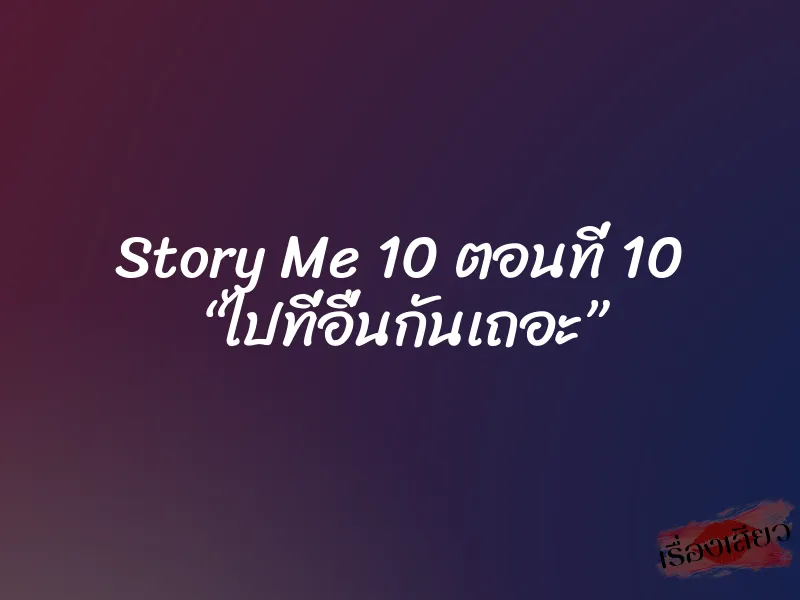 Story Me 10 ตอนที่ 10 “ไปที่อื่นกันเถอะ” 5 Story Me 10 ตอนที่ 10 “ไปที่อื่นกันเถอะ”