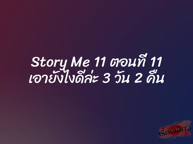 Story Me 11 ตอนที่ 11 เอายังไงดีล่ะ 3 วัน 2 คืน 4 Story Me 11 ตอนที่ 11 เอายังไงดีล่ะ 3 วัน 2 คืน