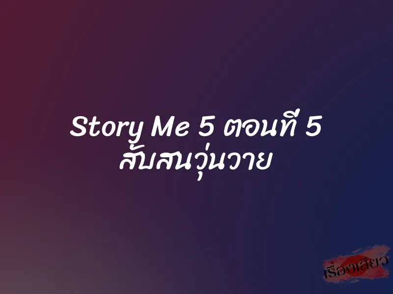 Story Me 5 ตอนที่ 5 สับสนวุ่นวาย 6 Story Me 5 ตอนที่ 5 สับสนวุ่นวาย