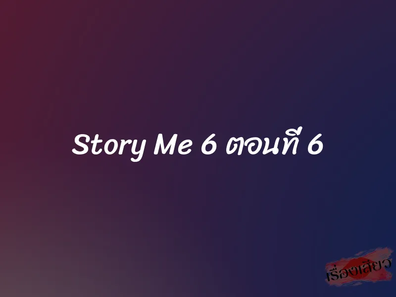 Story Me 6 ตอนที่ 6 9 Story Me 6 ตอนที่ 6