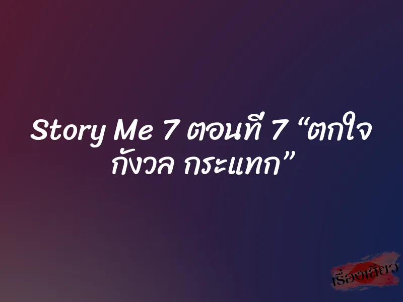Story Me 7 ตอนที่ 7 “ตกใจ กังวล กระแทก” 8 Story Me 7 ตอนที่ 7 “ตกใจ กังวล กระแทก”
