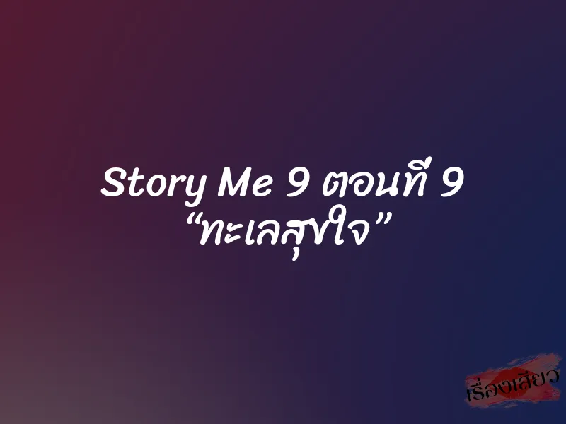 Story Me 9 ตอนที่ 9 “ทะเลสุขใจ” 6 Story Me 9 ตอนที่ 9 “ทะเลสุขใจ”