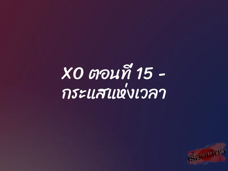 XO ตอนที่ 15 - กระแสแห่งเวลา 1 XO ตอนที่ 15 - กระแสแห่งเวลา