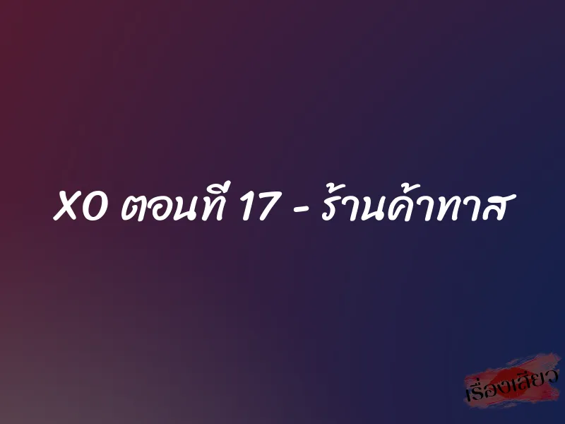 XO ตอนที่ 17 - ร้านค้าทาส 1 XO ตอนที่ 17 - ร้านค้าทาส