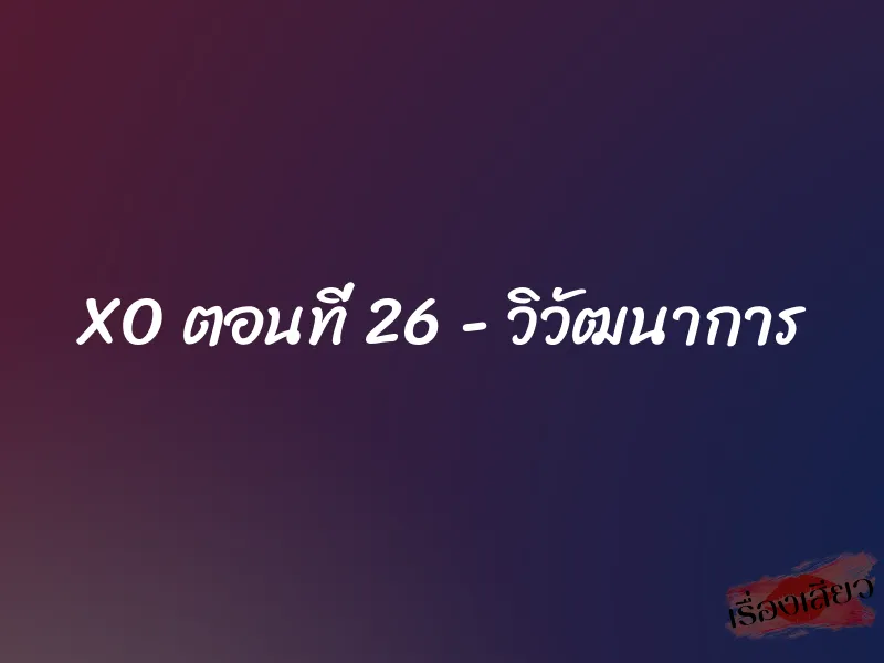 XO ตอนที่ 26 - วิวัฒนาการ 1 XO ตอนที่ 26 - วิวัฒนาการ