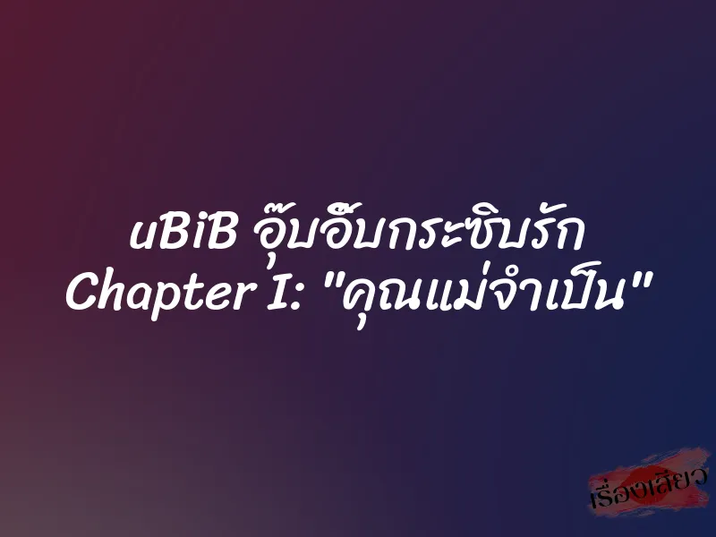 uBiB อุ๊บอิ๊บกระซิบรัก Chapter I: "คุณแม่จำเป็น" 1 uBiB อุ๊บอิ๊บกระซิบรัก Chapter I: "คุณแม่จำเป็น"