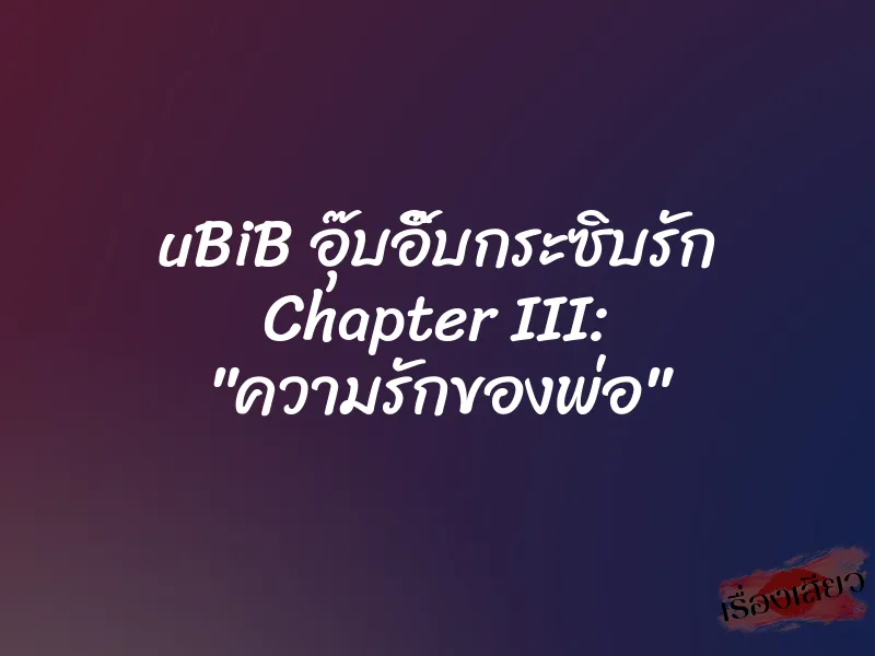 uBiB อุ๊บอิ๊บกระซิบรัก Chapter III: "ความรักของพ่อ" 1 uBiB อุ๊บอิ๊บกระซิบรัก Chapter III: "ความรักของพ่อ"