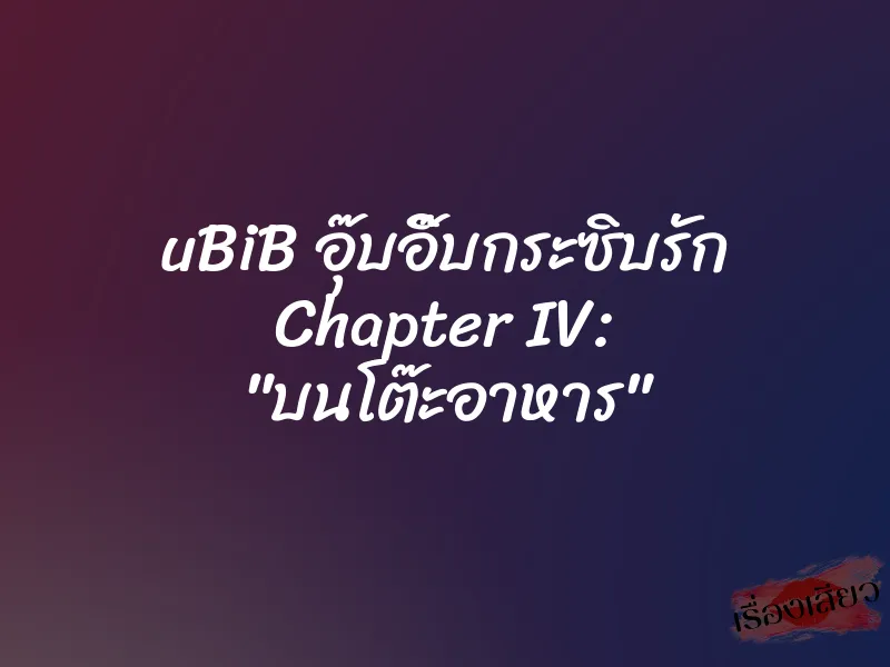 uBiB อุ๊บอิ๊บกระซิบรัก Chapter IV: "บนโต๊ะอาหาร" 1 uBiB อุ๊บอิ๊บกระซิบรัก Chapter IV: "บนโต๊ะอาหาร"