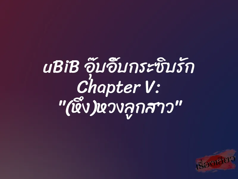 uBiB อุ๊บอิ๊บกระซิบรัก Chapter V: "(หึง)หวงลูกสาว" 1 uBiB อุ๊บอิ๊บกระซิบรัก Chapter V: "(หึง)หวงลูกสาว"