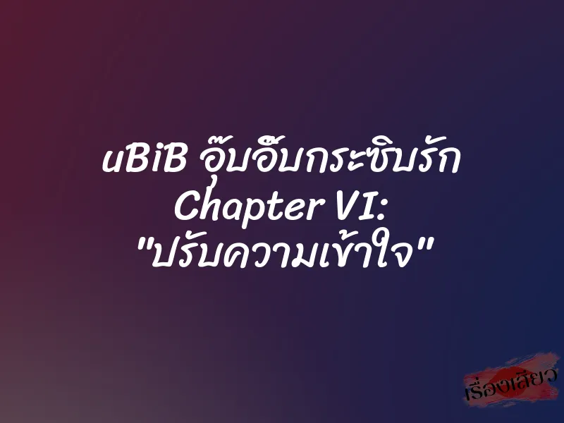 uBiB อุ๊บอิ๊บกระซิบรัก Chapter VI: "ปรับความเข้าใจ" 1 uBiB อุ๊บอิ๊บกระซิบรัก Chapter VI: "ปรับความเข้าใจ"