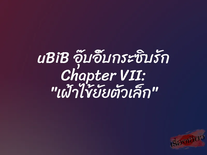 uBiB อุ๊บอิ๊บกระซิบรัก Chapter VII: "เฝ้าไข้ยัยตัวเล็ก" 1 uBiB อุ๊บอิ๊บกระซิบรัก Chapter VII: "เฝ้าไข้ยัยตัวเล็ก"