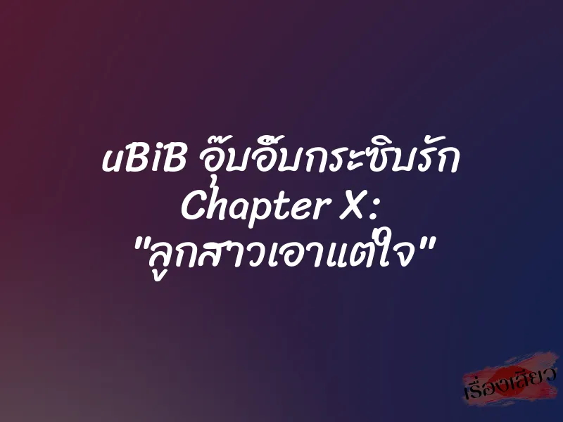 uBiB อุ๊บอิ๊บกระซิบรัก Chapter X: "ลูกสาวเอาแต่ใจ" 1 uBiB อุ๊บอิ๊บกระซิบรัก Chapter X: "ลูกสาวเอาแต่ใจ"