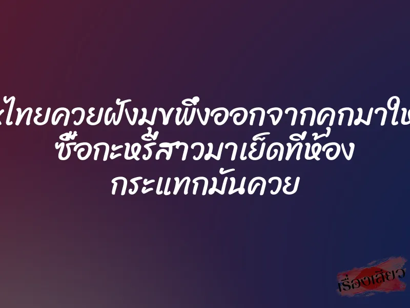 xxxไทยควยฝังมุขพึ่งออกจากคุกมาใหม่ๆ ซื้อกะหรี่สาวมาเย็ดที่ห้อง กระแทกมันควย 4 xxxไทยควยฝังมุขพึ่งออกจากคุกมาใหม่ๆ ซื้อกะหรี่สาวมาเย็ดที่ห้อง กระแทกมันควย