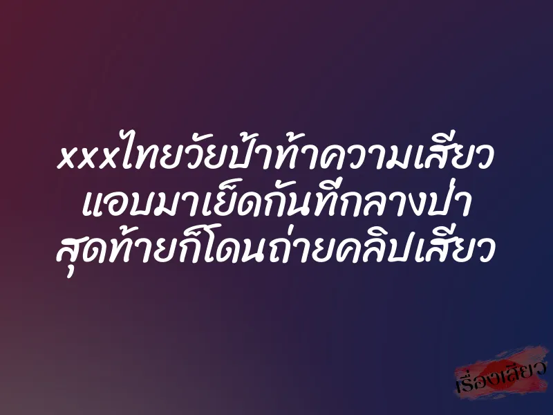 xxxไทยวัยป้าท้าความเสียว แอบมาเย็ดกันที่กลางป่า สุดท้ายก็โดนถ่ายคลิปเสียว 7 xxxไทยวัยป้าท้าความเสียว แอบมาเย็ดกันที่กลางป่า สุดท้ายก็โดนถ่ายคลิปเสียว