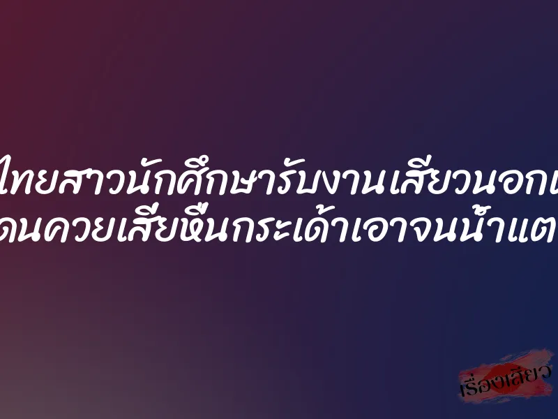 xxxไทยสาวนักศึกษารับงานเสียวนอกเวลา โดนควยเสี่ยหื่นกระเด้าเอาจนน้ำแตก 9 xxxไทยสาวนักศึกษารับงานเสียวนอกเวลา โดนควยเสี่ยหื่นกระเด้าเอาจนน้ำแตก