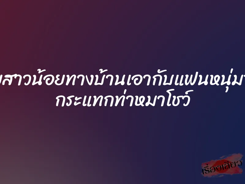 xxxไทยสาวน้อยทางบ้านเอากับแฟนหนุ่มของเธอ กระแทกท่าหมาโชว์ 1 xxxไทยสาวน้อยทางบ้านเอากับแฟนหนุ่มของเธอ กระแทกท่าหมาโชว์