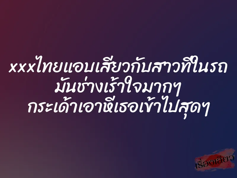 xxxไทยแอบเสียวกับสาวที่ในรถ มันช่างเร้าใจมากๆ กระเด้าเอาหีเธอเข้าไปสุดๆ 7 xxxไทยแอบเสียวกับสาวที่ในรถ มันช่างเร้าใจมากๆ กระเด้าเอาหีเธอเข้าไปสุดๆ