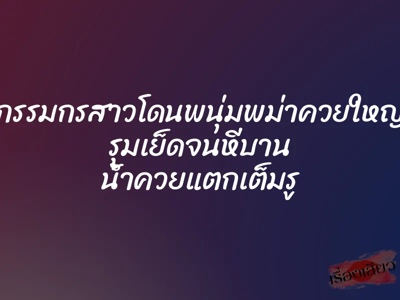 กรรมกรสาวโดนพนุ่มพม่าควยใหญ่ รุมเย็ดจนหีบาน น้ำควยแตกเต็มรู 1 กรรมกรสาวโดนพนุ่มพม่าควยใหญ่ รุมเย็ดจนหีบาน น้ำควยแตกเต็มรู