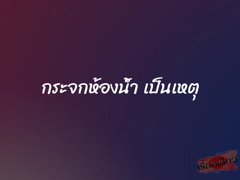 กระจกห้องน้ำ เป็นเหตุ 1 กระจกห้องน้ำ เป็นเหตุ