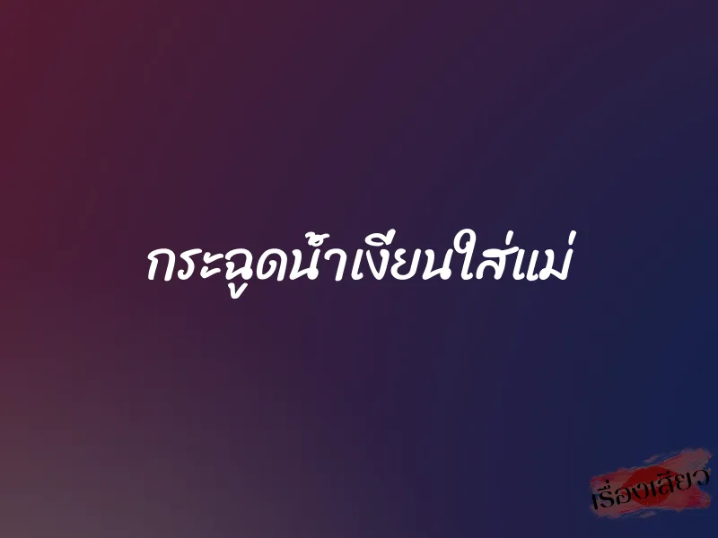 กระฉูดน้ำเงี่ยนใส่แม่ 1 กระฉูดน้ำเงี่ยนใส่แม่