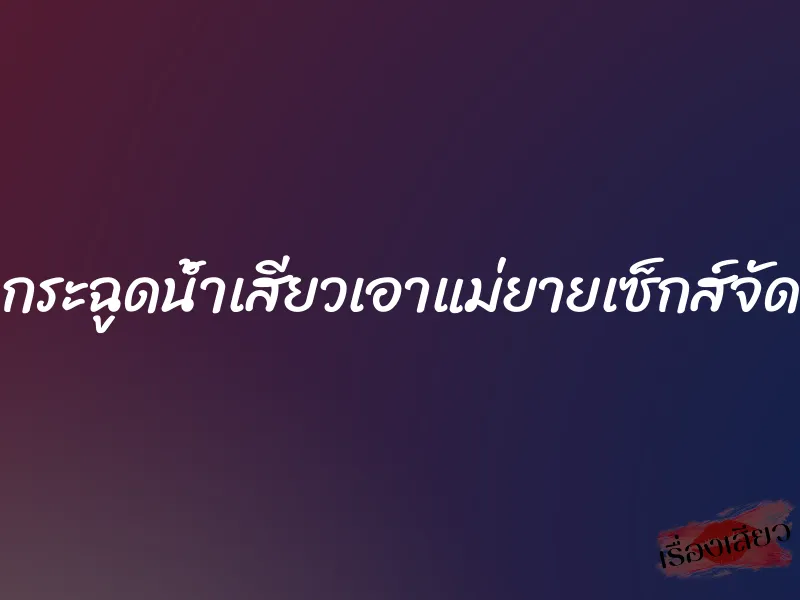 กระฉูดน้ำเสียวเอาแม่ยายเซ็กส์จัด 1 กระฉูดน้ำเสียวเอาแม่ยายเซ็กส์จัด