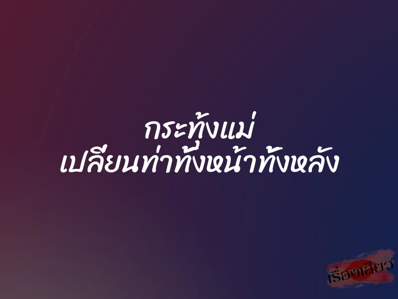 กระทุ้งแม่ เปลี่ยนท่าทั้งหน้าทั้งหลัง 1 กระทุ้งแม่ เปลี่ยนท่าทั้งหน้าทั้งหลัง