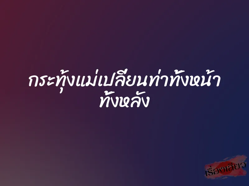 กระทุ้งแม่เปลี่ยนท่าทั้งหน้า ทั้งหลัง 1 กระทุ้งแม่เปลี่ยนท่าทั้งหน้า ทั้งหลัง