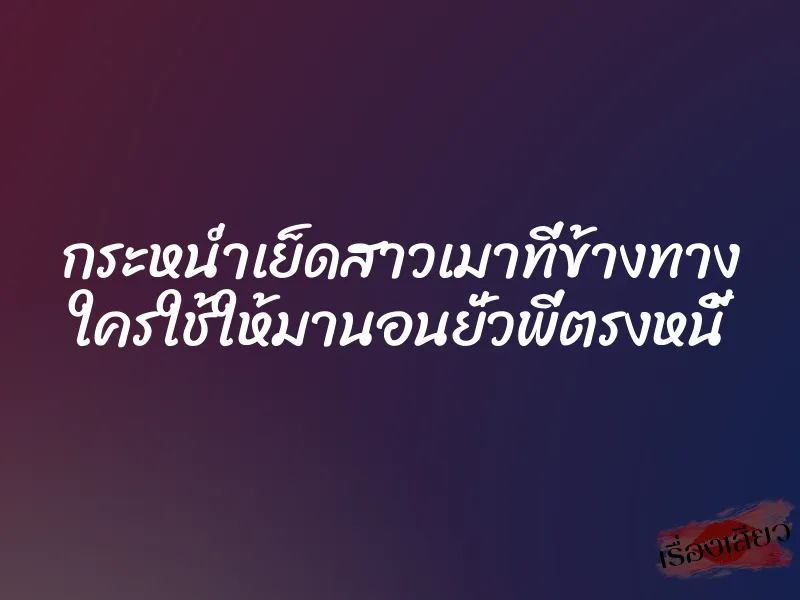 กระหน่ำเย็ดสาวเมาที่ข้างทาง ใครใช้ให้มานอนยั่วพี่ตรงหนี้ 1 กระหน่ำเย็ดสาวเมาที่ข้างทาง ใครใช้ให้มานอนยั่วพี่ตรงหนี้