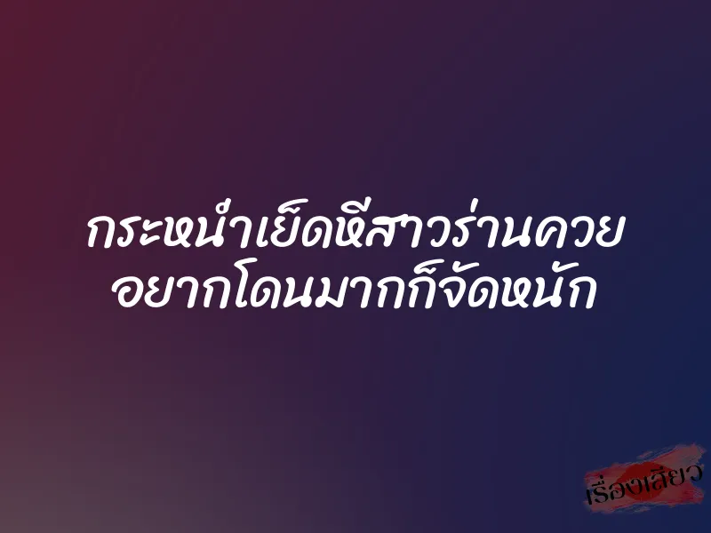 กระหน่ำเย็ดหีสาวร่านควย อยากโดนมากก็จัดหนัก 1 กระหน่ำเย็ดหีสาวร่านควย อยากโดนมากก็จัดหนัก