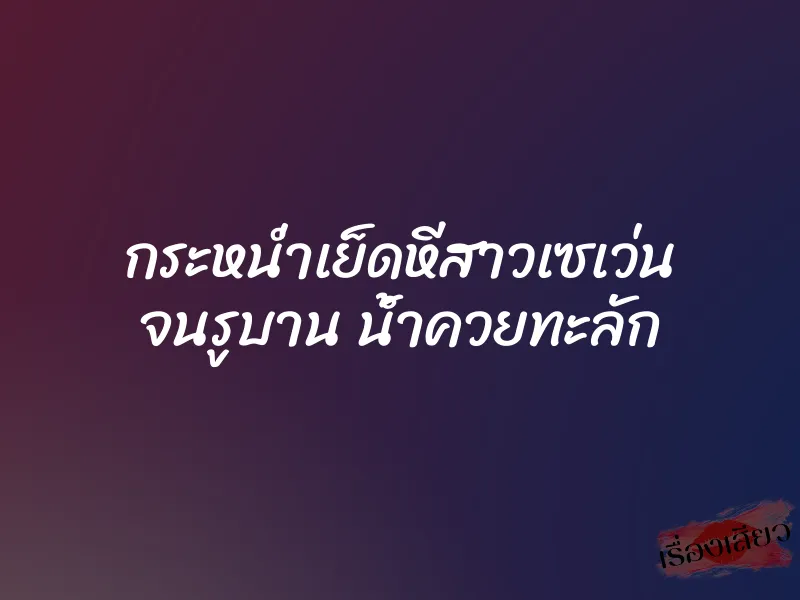 กระหน่ำเย็ดหีสาวเซเว่น จนรูบาน น้ำควยทะลัก 1 กระหน่ำเย็ดหีสาวเซเว่น จนรูบาน น้ำควยทะลัก