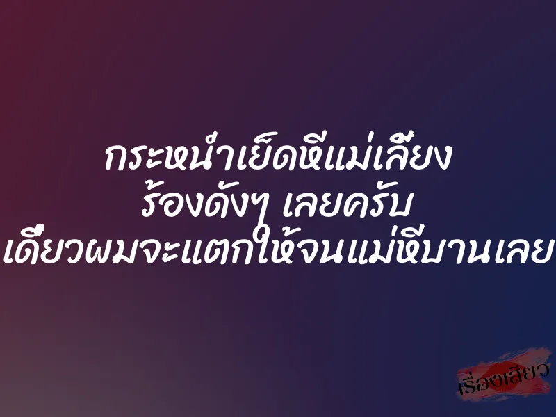 กระหน่ำเย็ดหีแม่เลี้ยง ร้องดังๆ เลยครับ เดี๋ยวผมจะแตกให้จนแม่หีบานเลย 1 กระหน่ำเย็ดหีแม่เลี้ยง ร้องดังๆ เลยครับ เดี๋ยวผมจะแตกให้จนแม่หีบานเลย