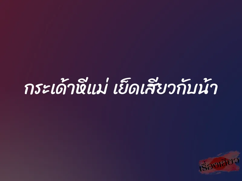กระเด้าหีแม่ เย็ดเสียวกับน้า 1 กระเด้าหีแม่ เย็ดเสียวกับน้า
