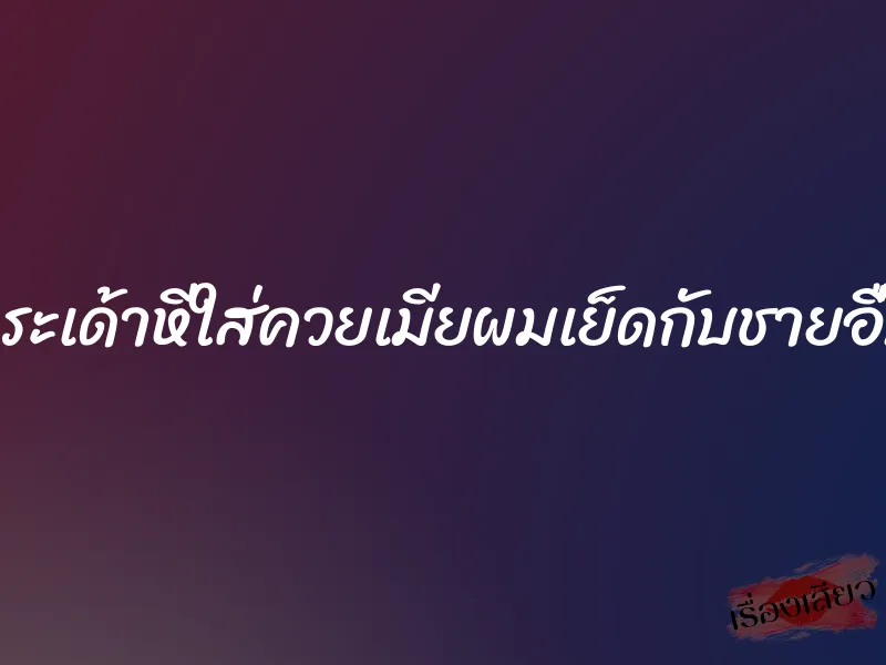 กระเด้าหีใส่ควยเมียผมเย็ดกับชายอื่น 1 กระเด้าหีใส่ควยเมียผมเย็ดกับชายอื่น