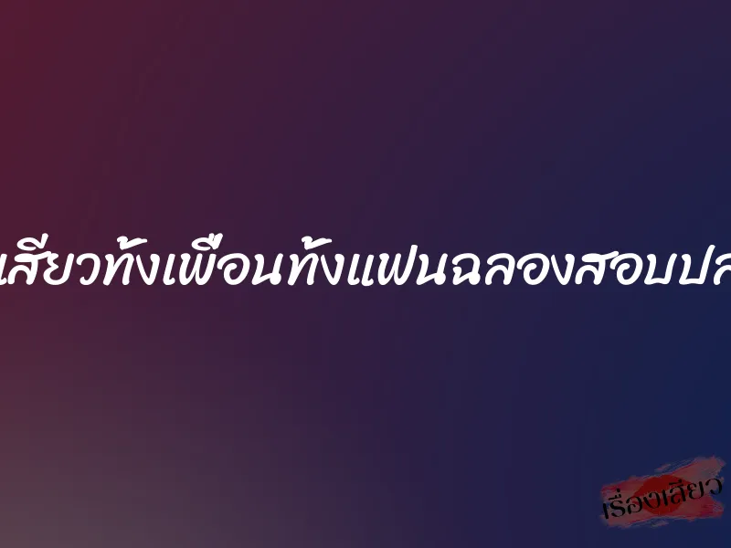 กระเด้าเสียวทั้งเพื่อนทั้งแฟนฉลองสอบปลายภาค 1 กระเด้าเสียวทั้งเพื่อนทั้งแฟนฉลองสอบปลายภาค