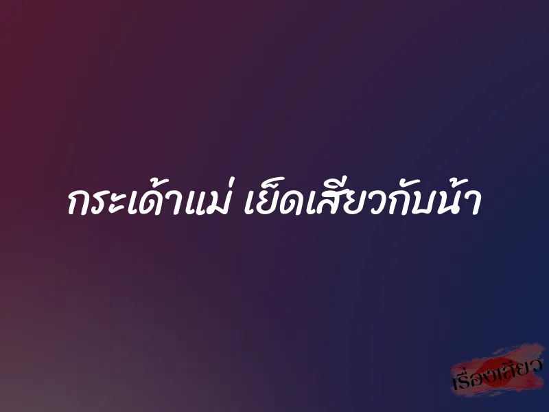 กระเด้าแม่ เย็ดเสียวกับน้า 1 กระเด้าแม่ เย็ดเสียวกับน้า