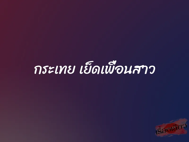 กระเทย เย็ดเพื่อนสาว 1 กระเทย เย็ดเพื่อนสาว