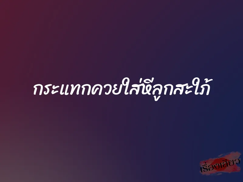 กระแทกควยใส่หีลูกสะใภ้ 1 กระแทกควยใส่หีลูกสะใภ้